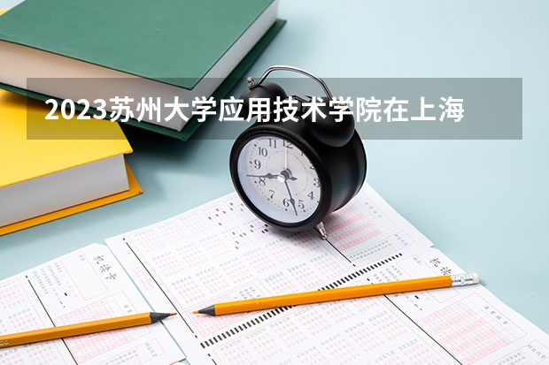 2023苏州大学应用技术学院在上海高考专业招生计划人数