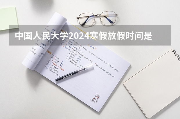 中国人民大学2024寒假放假时间是什么时候