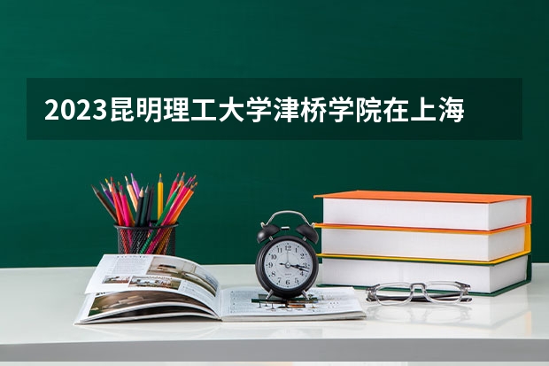 2023昆明理工大学津桥学院在上海高考专业招生计划人数