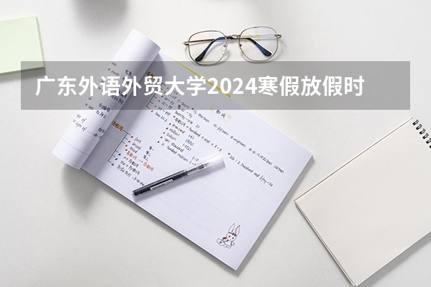 广东外语外贸大学2024寒假放假时间是什么时候