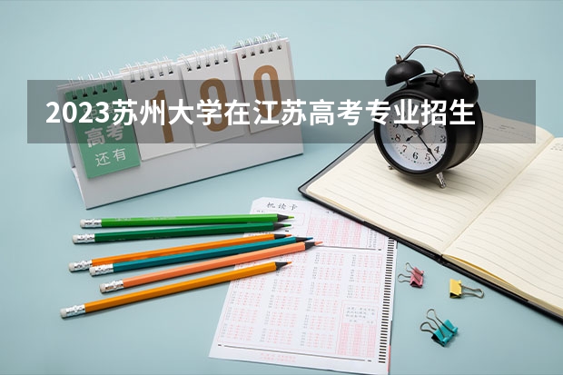 2023苏州大学在江苏高考专业招生计划人数