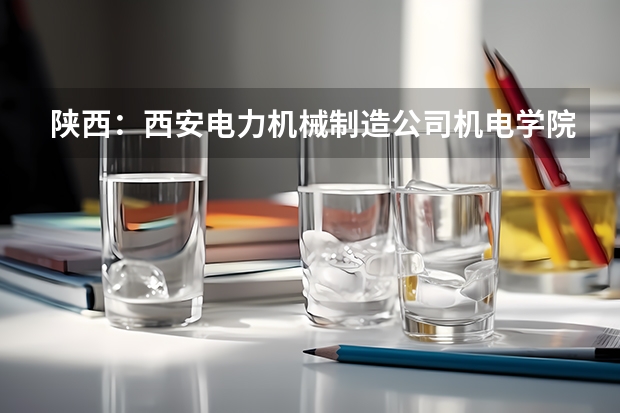 陕西：西安电力机械制造公司机电学院普通高考招生章程（西安专科学校排名榜公办学校）
