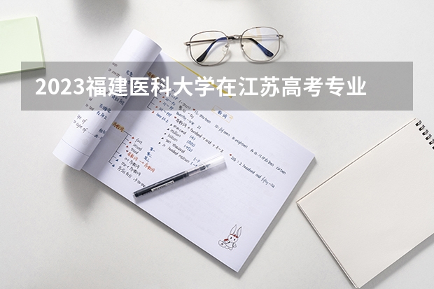 2023福建医科大学在江苏高考专业招生计划人数
