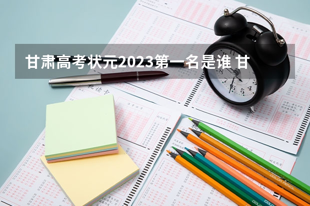 甘肃高考状元2023第一名是谁 甘肃省高考前100名 甘肃省二本院校排名及分数线