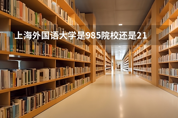上海外国语大学是985院校还是211院校？ 中国十大外国语大学