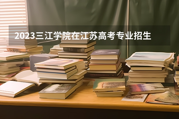2023三江学院在江苏高考专业招生计划人数