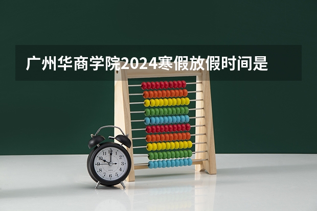 广州华商学院2024寒假放假时间是什么时候