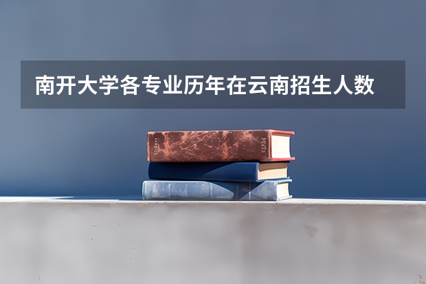 南开大学各专业历年在云南招生人数 学费多少钱