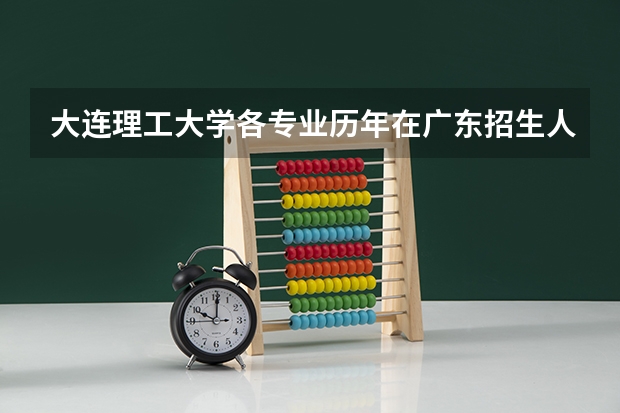 大连理工大学各专业历年在广东招生人数 学费多少钱
