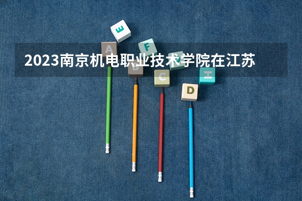 2023南京机电职业技术学院在江苏高考专业招生计划人数