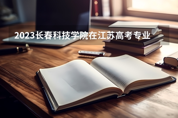 2023长春科技学院在江苏高考专业招生计划人数
