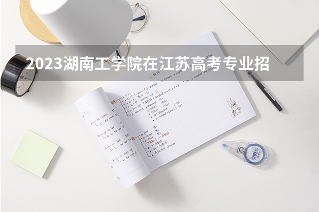 2023湖南工学院在江苏高考专业招生计划人数