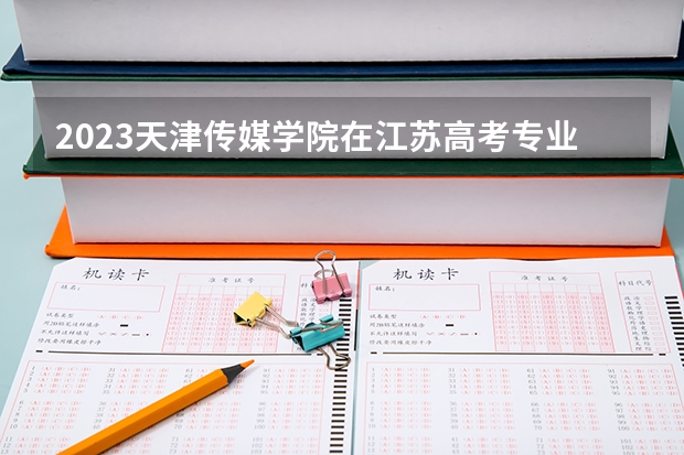2023天津传媒学院在江苏高考专业招生计划人数