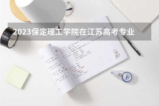 2023保定理工学院在江苏高考专业招生计划人数