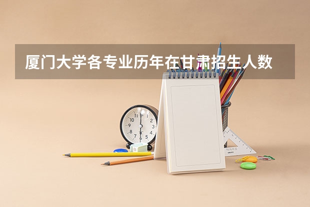 厦门大学各专业历年在甘肃招生人数 学费多少钱