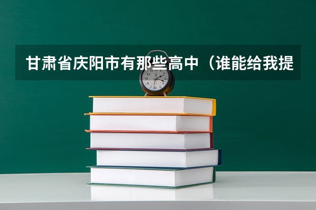 甘肃省庆阳市有那些高中（谁能给我提供庆阳市一区七县的高中有几个？有名单更好！）