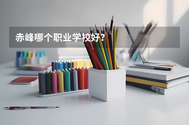 赤峰哪个职业学校好？