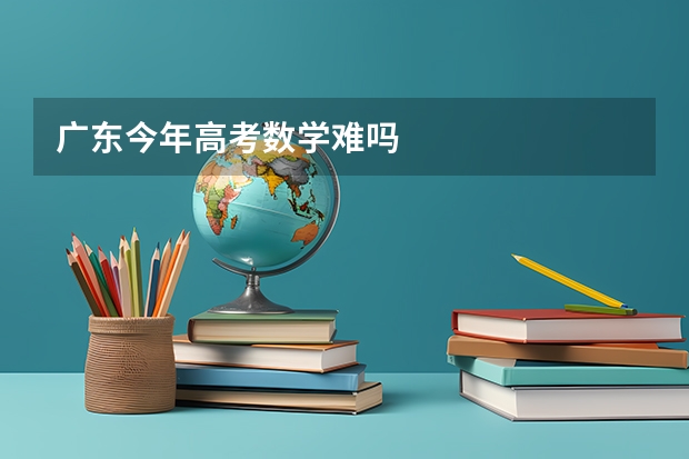 广东今年高考数学难吗