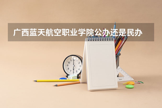 广西蓝天航空职业学院公办还是民办 广西蓝天航空职业学院怎么样