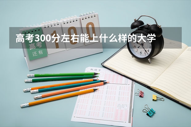 高考300分左右能上什么样的大学