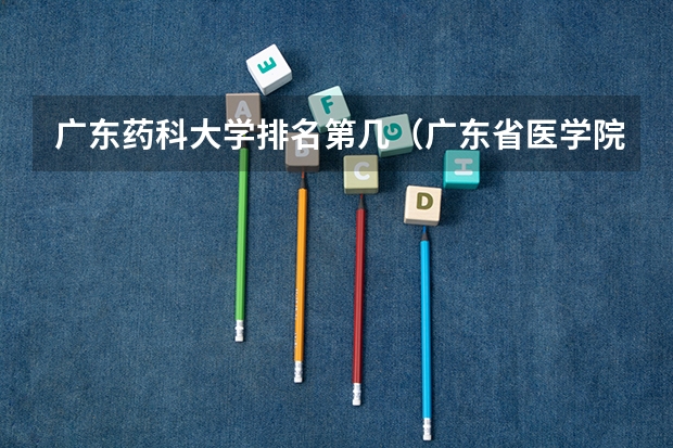 广东药科大学排名第几（广东省医学院校排名）