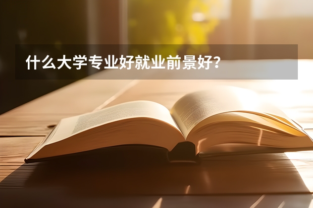 什么大学专业好就业前景好？