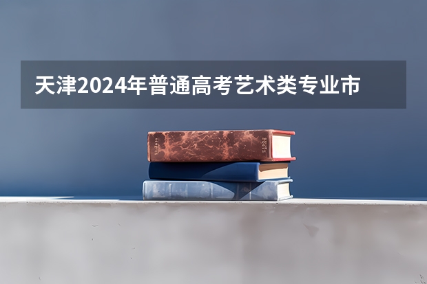 天津2024年普通高考艺术类专业市级统考成绩今日可查