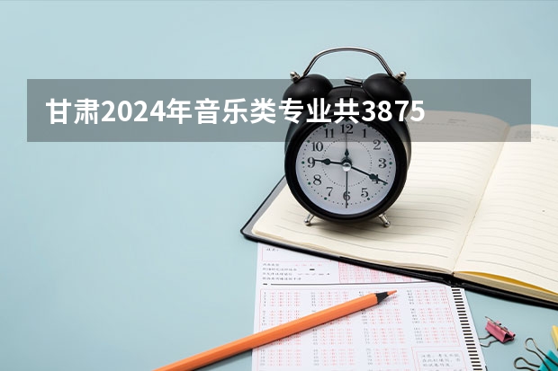 甘肃2024年音乐类专业共3875人报名参加