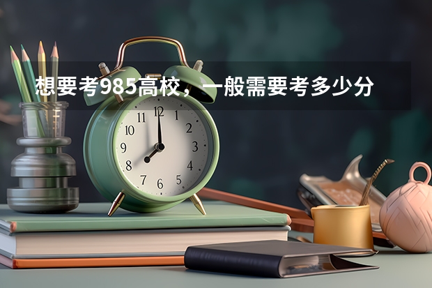 想要考985高校，一般需要考多少分？