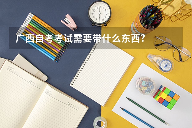 广西自考考试需要带什么东西?