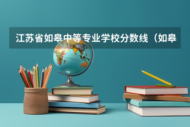 江苏省如皋中等专业学校分数线（如皋第一中等专业学校录取分数线）