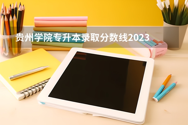 贵州学院专升本录取分数线2023 2023年贵州省专升本录取分数线