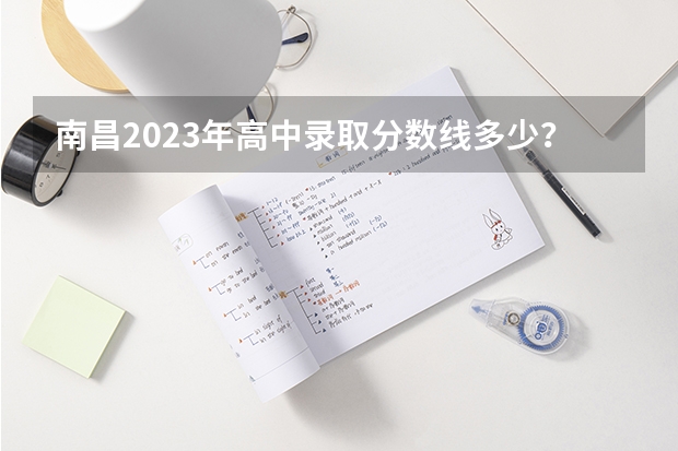 南昌2023年高中录取分数线多少？