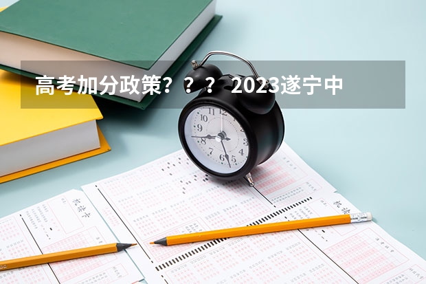 高考加分政策？？？ 2023遂宁中考加分照顾政策