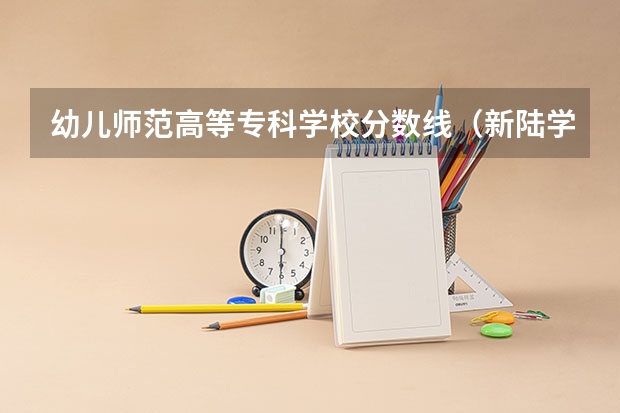 幼儿师范高等专科学校分数线（新陆学前教育录取分数）