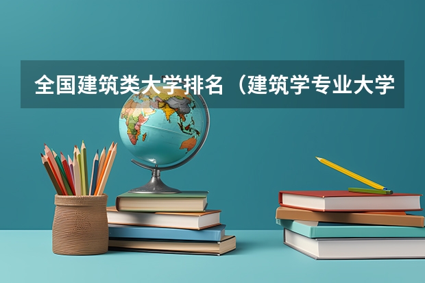 全国建筑类大学排名（建筑学专业大学排名）