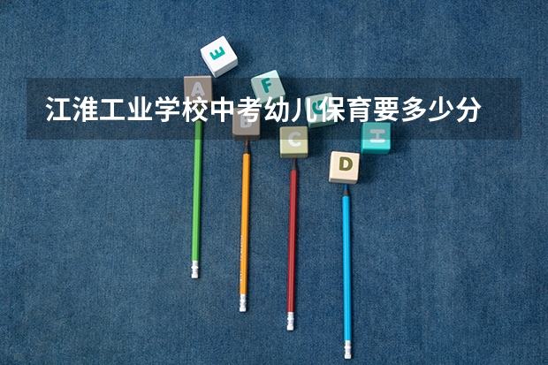 江淮工业学校中考幼儿保育要多少分