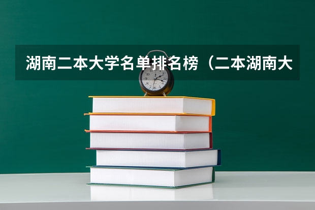 湖南二本大学名单排名榜（二本湖南大学排名）