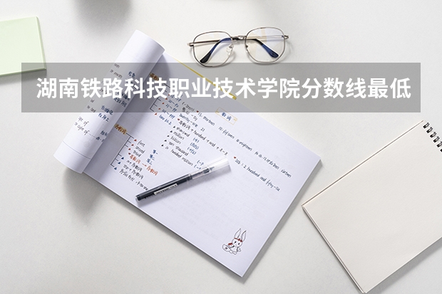 湖南铁路科技职业技术学院分数线最低是多少