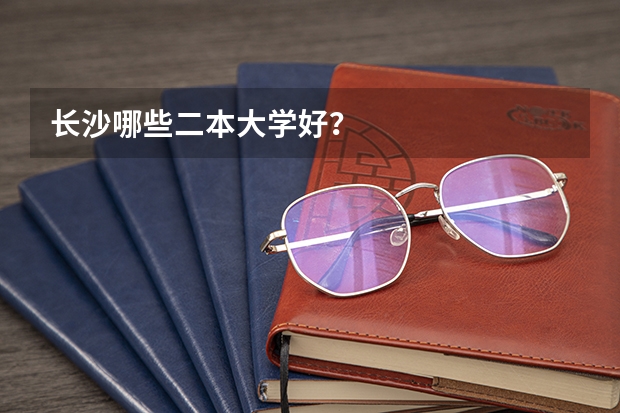 长沙哪些二本大学好？