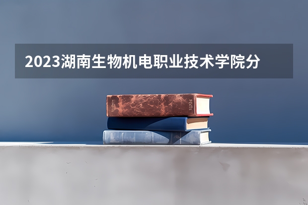 2023湖南生物机电职业技术学院分数线最低是多少