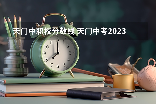 天门中职校分数线 天门中考2023普高分数线