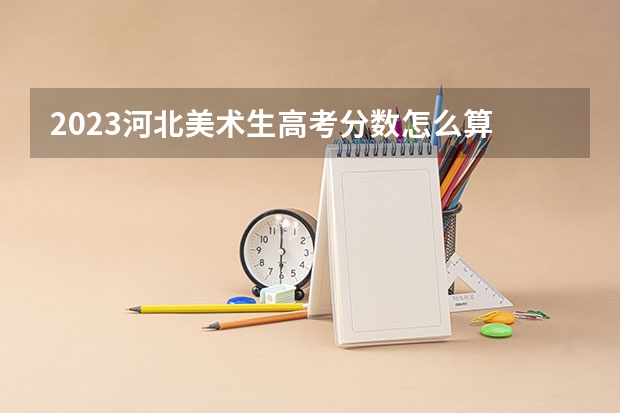 2023河北美术生高考分数怎么算