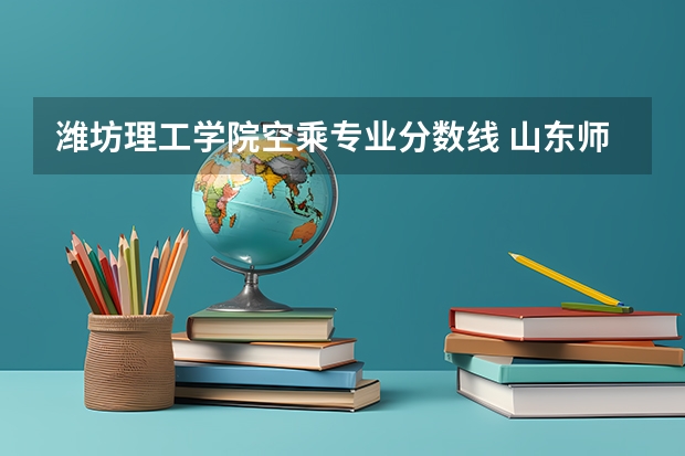潍坊理工学院空乘专业分数线 山东师范大学历山学院分数线