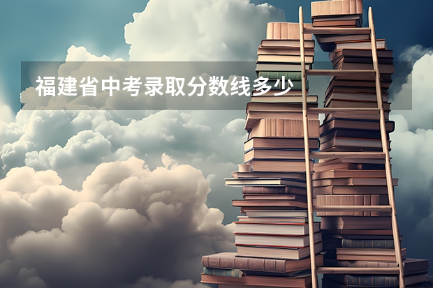 福建省中考录取分数线多少