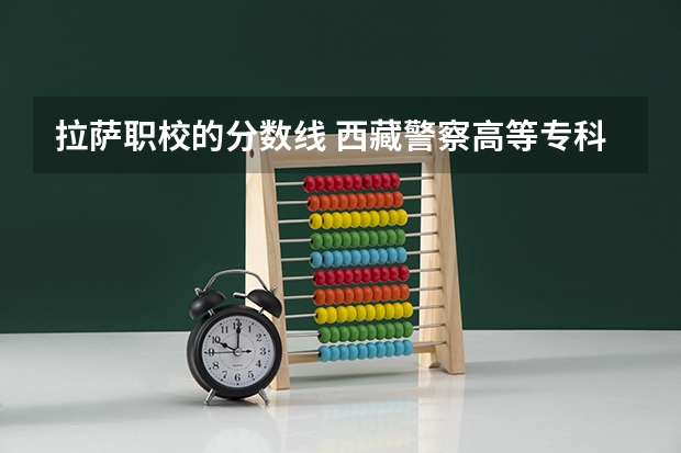 拉萨职校的分数线 西藏警察高等专科学校录取分数线