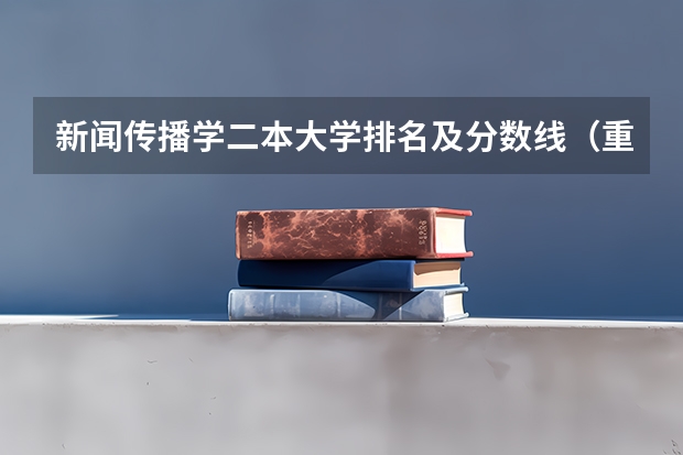 新闻传播学二本大学排名及分数线（重庆好就业的二本大学）
