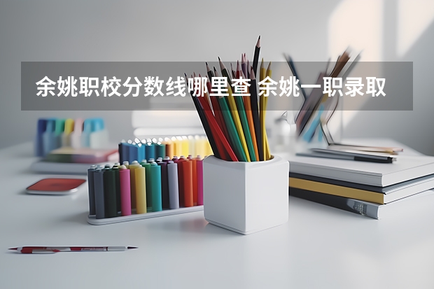 余姚职校分数线哪里查 余姚一职录取分数线
