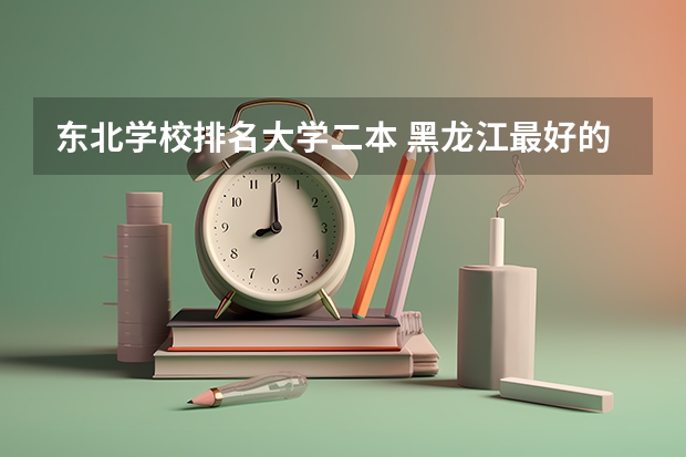 东北学校排名大学二本 黑龙江最好的二本大学排名