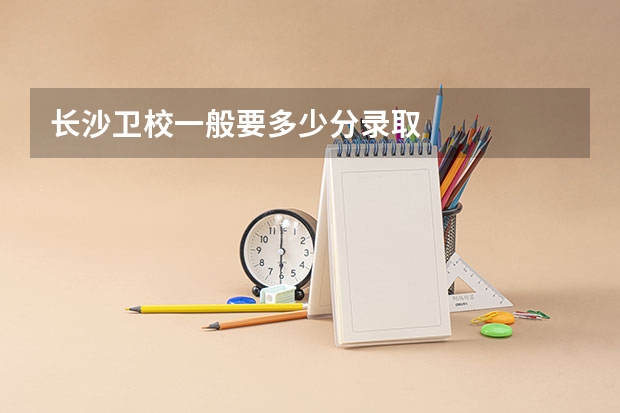 长沙卫校一般要多少分录取